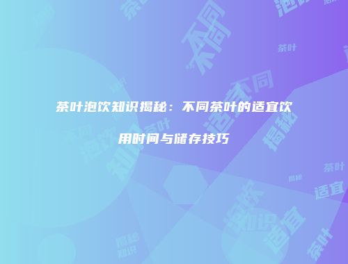 茶叶泡饮知识揭秘：不同茶叶的适宜饮用时间与储存技巧