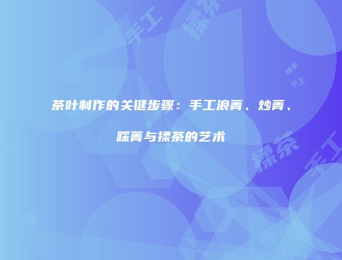 茶叶制作的关键步骤：手工浪菁、炒菁、踩菁与揉茶的艺术
