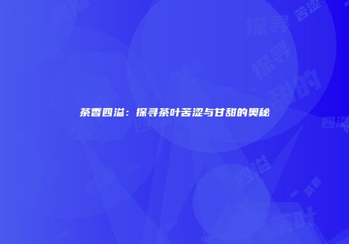 茶香四溢：探寻茶叶苦涩与甘甜的奥秘