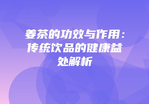 姜茶的功效与作用：传统饮品的健康益处解析