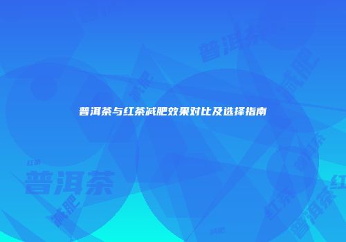 普洱茶与红茶减肥效果对比及选择指南