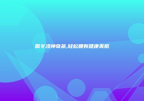 喝冬凌神奇茶,轻松拥有健康美肌