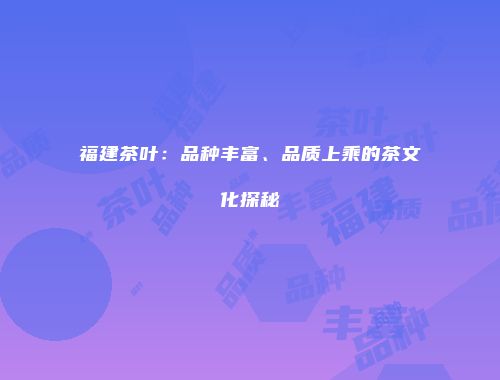 福建茶叶：品种丰富、品质上乘的茶文化探秘