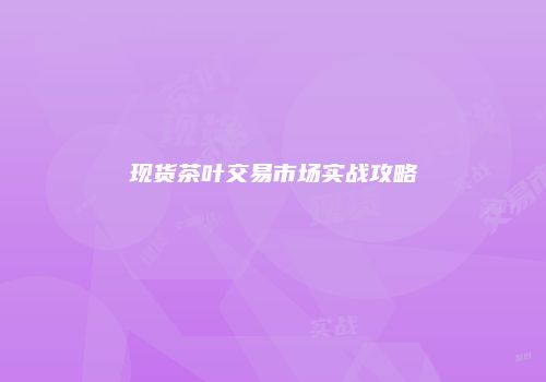 现货茶叶交易市场实战攻略