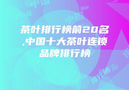 茶叶排行榜前20名,中国十大茶叶连锁品牌排行榜