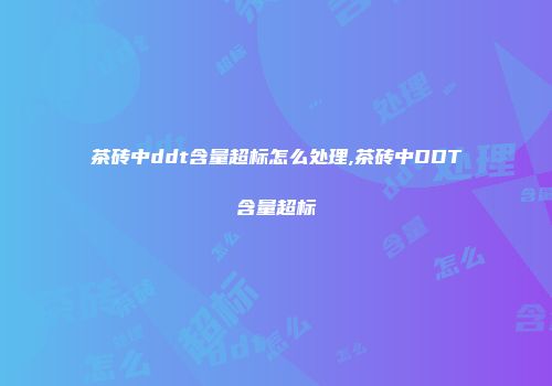茶砖中ddt含量超标怎么处理,茶砖中DDT含量超标