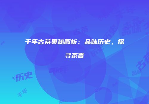 千年古茶奥秘解析：品味历史，探寻茶香