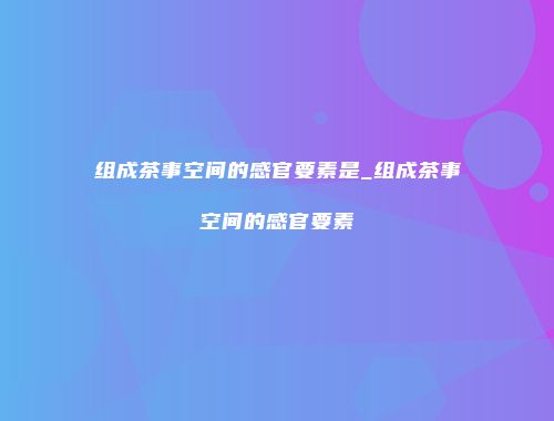 组成茶事空间的感官要素是_组成茶事空间的感官要素