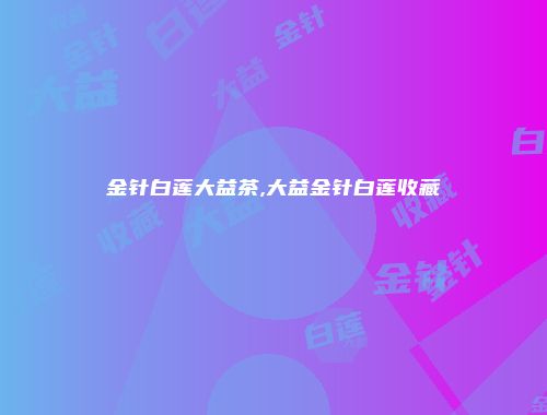金针白莲大益茶,大益金针白莲收藏
