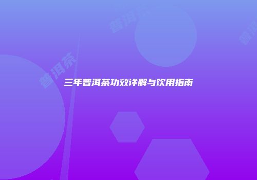 三年普洱茶功效详解与饮用指南