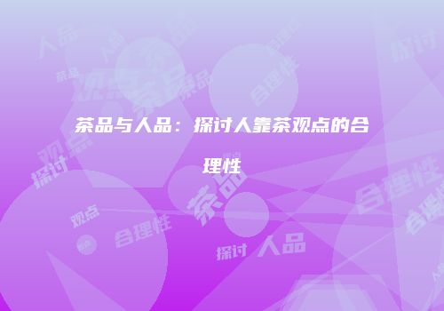 茶品与人品：探讨人靠茶观点的合理性