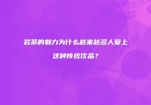 岩茶的魅力为什么越来越多人爱上这种传统饮品？