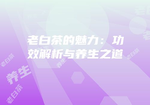 老白茶的魅力：功效解析与养生之道