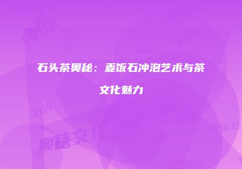 石头茶奥秘：麦饭石冲泡艺术与茶文化魅力