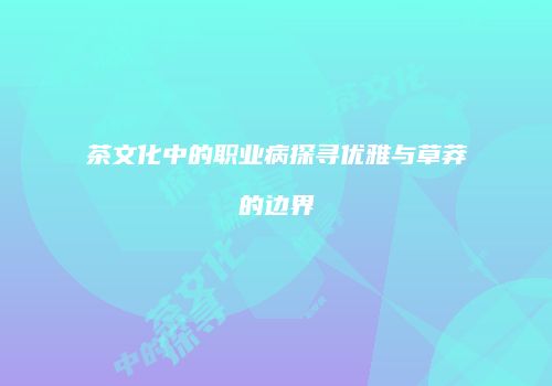 茶文化中的职业病探寻优雅与草莽的边界