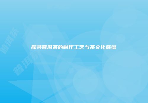 探寻普洱茶的制作工艺与茶文化底蕴