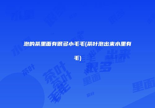 泡的茶里面有很多小毛毛(茶叶泡出来水里有毛)