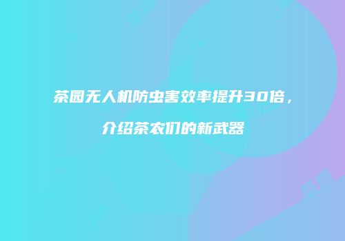 茶园无人机防虫害效率提升30倍，介绍茶农们的新武器