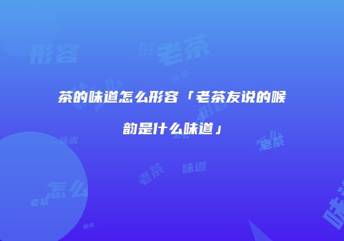 茶的味道怎么形容「老茶友说的喉韵是什么味道」