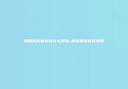 常喝铁观音茶有什么好处-喝铁观音有坏处吗