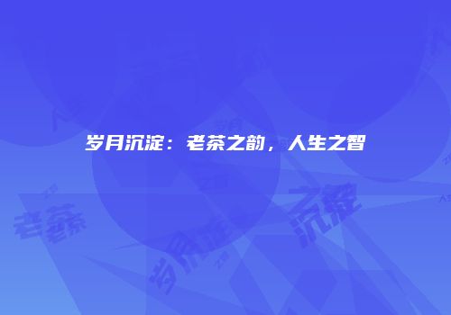 岁月沉淀：老茶之韵，人生之智