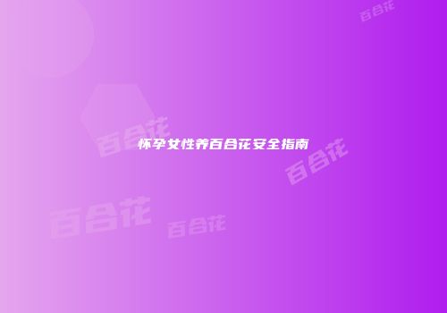 怀孕女性养百合花安全指南