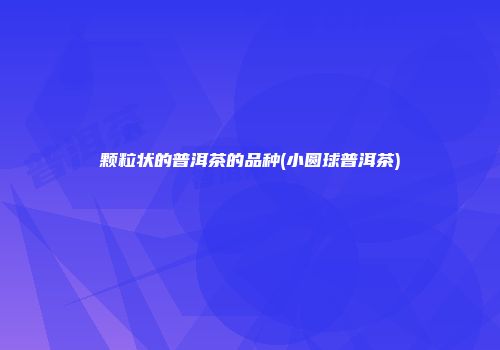 颗粒状的普洱茶的品种(小圆球普洱茶)