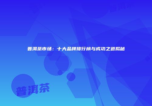普洱茶市场：十大品牌排行榜与成功之道揭秘