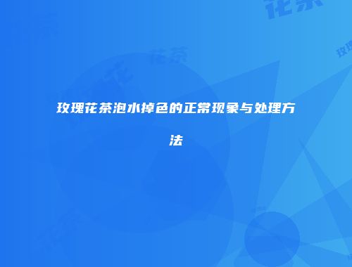 玫瑰花茶泡水掉色的正常现象与处理方法