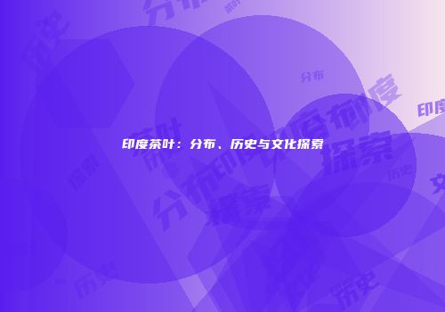 印度茶叶：分布、历史与文化探索