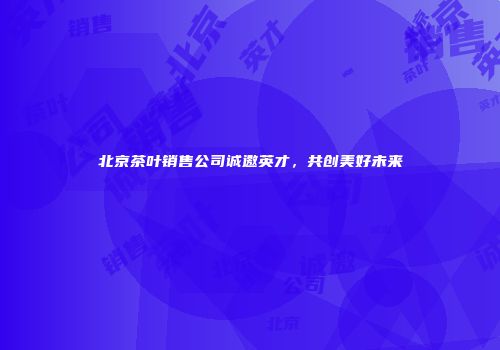 北京茶叶销售公司诚邀英才，共创美好未来