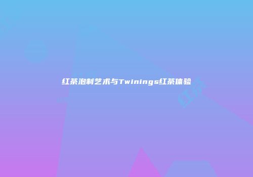 红茶泡制艺术与Twinings红茶体验