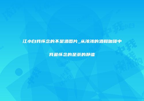江小白我怀念的不是酒图片_从浓浓的酒和咖啡中我最怀念的是茶的静谧