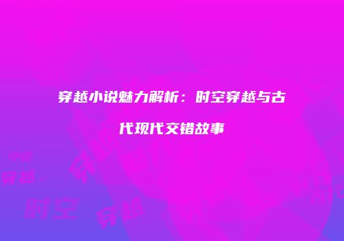 穿越小说魅力解析：时空穿越与古代现代交错故事