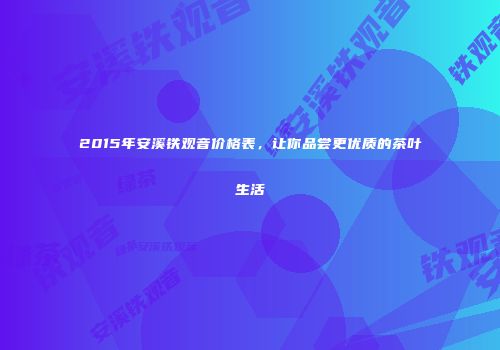 2015年安溪铁观音价格表，让你品尝更优质的茶叶生活