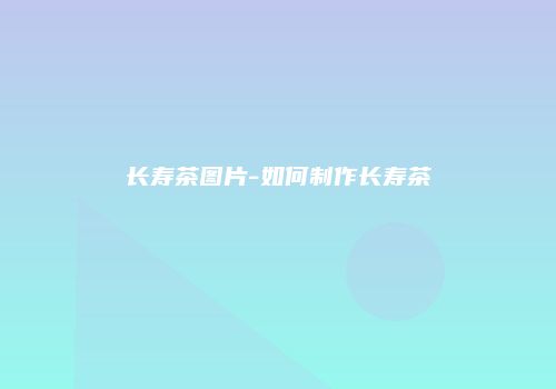 长寿茶图片-如何制作长寿茶