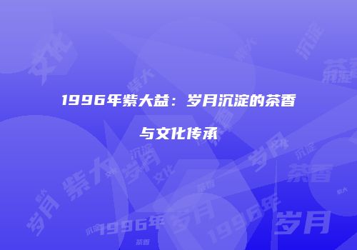 1996年紫大益：岁月沉淀的茶香与文化传承