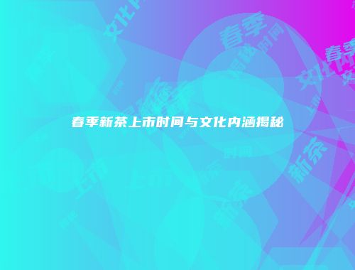 春季新茶上市时间与文化内涵揭秘