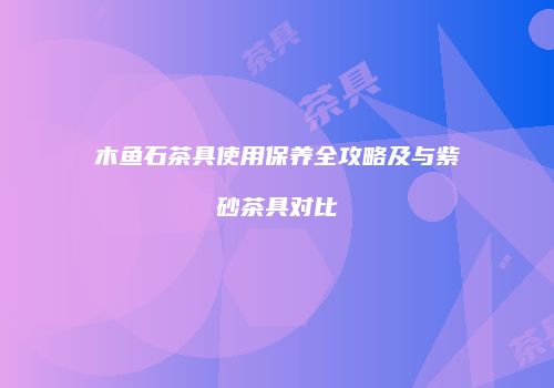 木鱼石茶具使用保养全攻略及与紫砂茶具对比