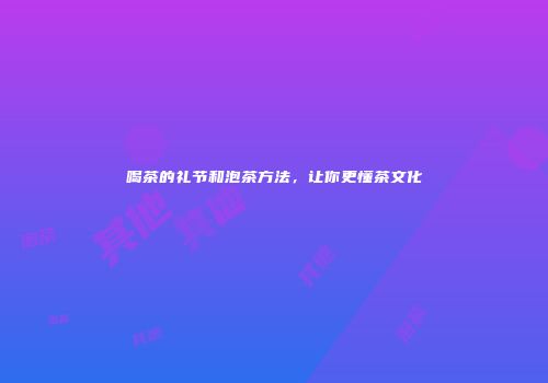 喝茶的礼节和泡茶方法，让你更懂茶文化