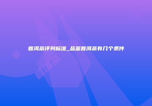 普洱茶评判标准_品鉴普洱茶有几个条件