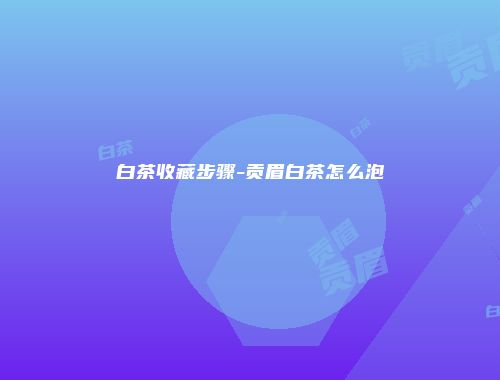 白茶收藏步骤-贡眉白茶怎么泡