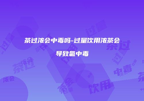 茶过浓会中毒吗-过量饮用浓茶会导致氟中毒