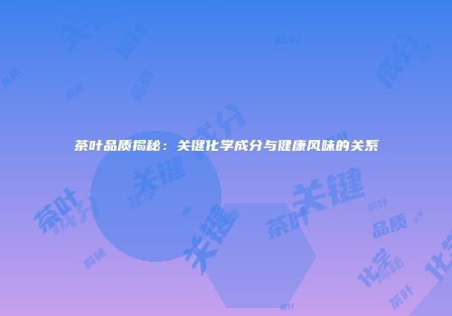 茶叶品质揭秘：关键化学成分与健康风味的关系