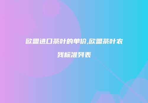 欧盟进口茶叶的单价,欧盟茶叶农残标准列表