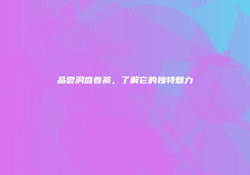 品尝洞庭春茶，了解它的独特魅力