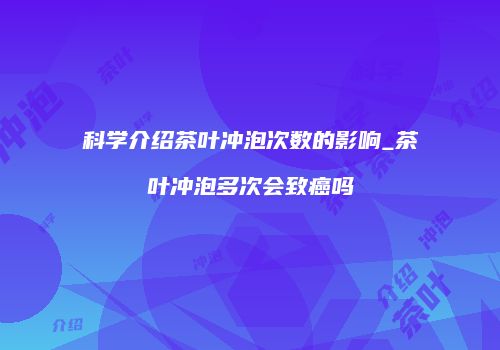科学介绍茶叶冲泡次数的影响_茶叶冲泡多次会致癌吗