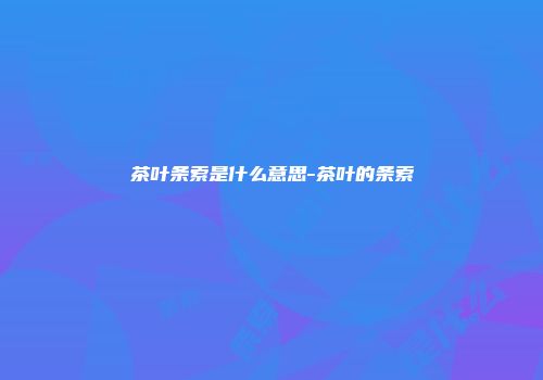 茶叶条索是什么意思-茶叶的条索