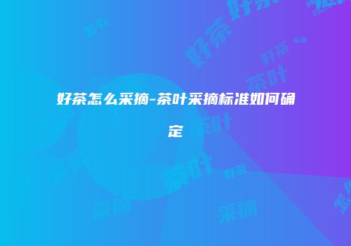 好茶怎么采摘-茶叶采摘标准如何确定