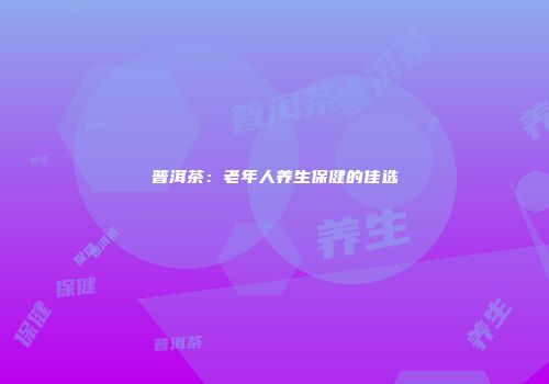 普洱茶：老年人养生保健的佳选